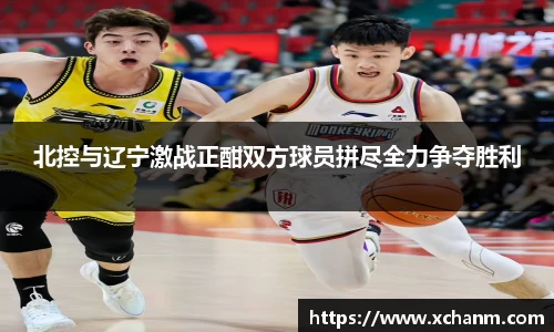 北控与辽宁激战正酣双方球员拼尽全力争夺胜利