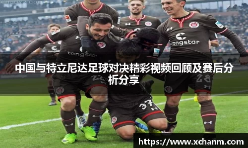 中国与特立尼达足球对决精彩视频回顾及赛后分析分享